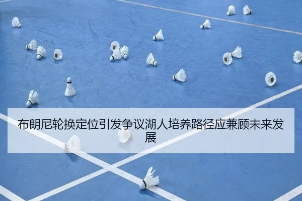 布朗尼轮换定位引发争议湖人培养路径应兼顾未来发展（FIFA WorldCup）