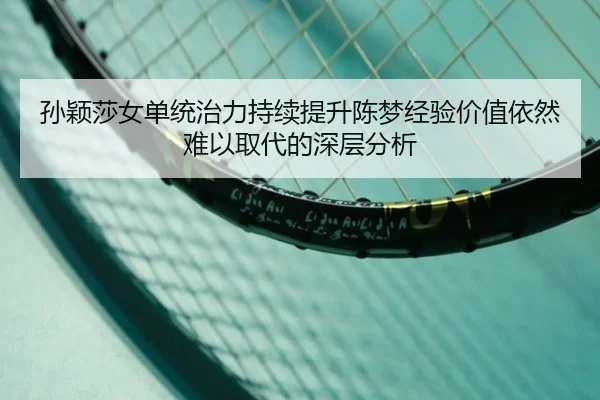 孙颖莎女单统治力持续提升陈梦经验价值依然难以取代的深层分析（FIFA WorldCup）