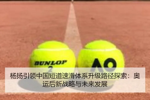 杨扬引领中国短道速滑体系升级路径探索：奥运后新战略与未来发展（FIFA WorldCup）