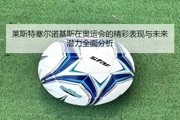 莱斯特塞尔诺基斯在奥运会的精彩表现与未来潜力全面分析 - FIFA WorldCup