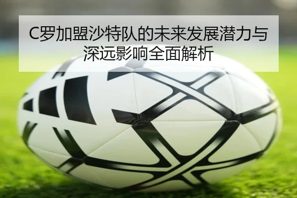 C罗加盟沙特队的未来发展潜力与深远影响全面解析（FIFA WorldCup）