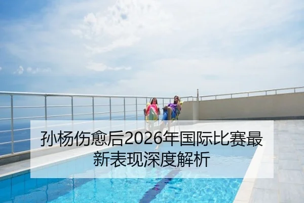 孙杨伤愈后2026年国际比赛最新表现深度解析 | FIFA WorldCup