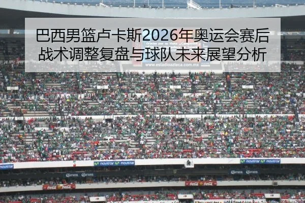 巴西男篮卢卡斯2026年奥运会赛后战术调整复盘与球队未来展望分析（FIFA WorldCup）