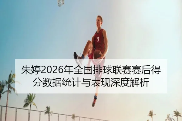 朱婷2026年全国排球联赛赛后得分数据统计与表现深度解析（FIFA WorldCup）